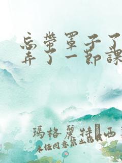 忘带罩子了让他弄了一节课