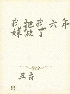我把我六年级妹妹做了