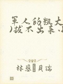 军人的粗大(h)拔不出来小说