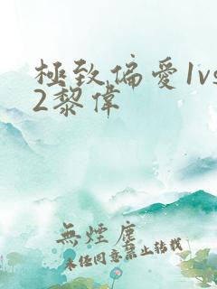 极致偏爱1vs2黎伟