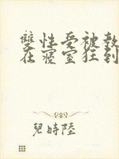 双性受被教官按在寝室狂到腿软