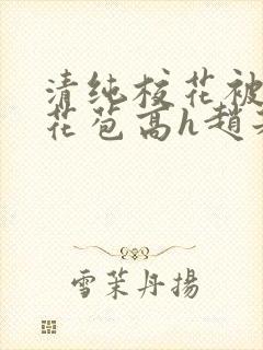 清纯校花被迫开花苞高h赵若芸