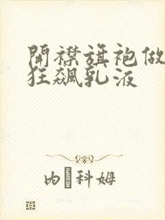 开襟旗袍做运动狂飙乳液