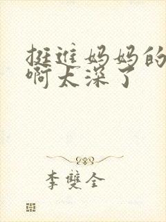 挺进妈妈的花苞啊太深了