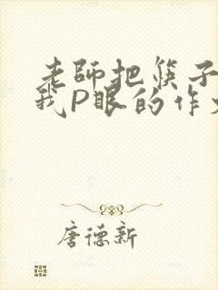 老师把筷子放进我P眼的作文