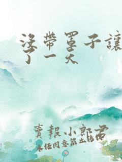 没带罩子让他C了一天