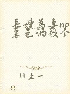 长嫂为妻npn暮色酒歌全文免费阅读笔趣阁