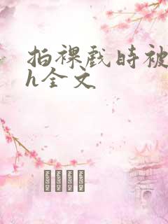 拍裸戏时被c了h全文