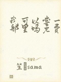 我可以尝一下你那里吗免费