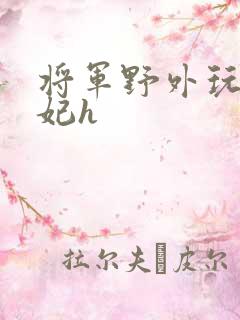 将军野外玩弄贵妃h