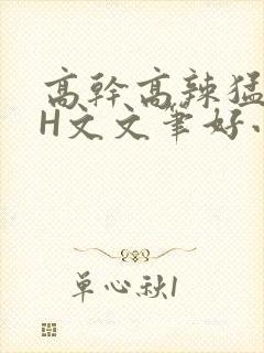 高干高辣猛高辣H文文笔好小说