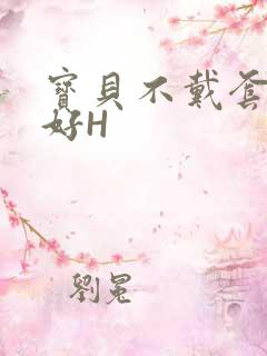 宝贝不戴套好不好H
