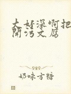 大好深啊把腿开开污文腐