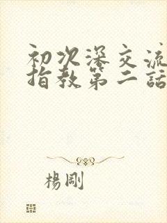 初次深交流请多指教第二话是什么