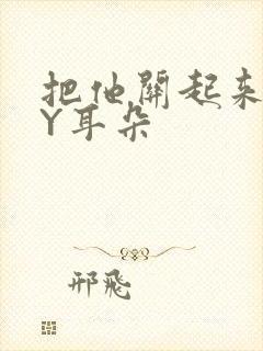 把他关起来 BY耳朵