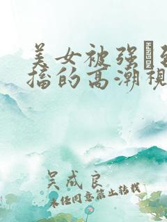 美女被强奷到抽搐的高潮视频喷奶水小说