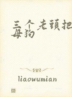 三个老头把我当母狗