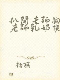 扒开老师胸罩喝老师乳奶视频