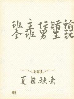 班主任赌输了被全班男生玩弄