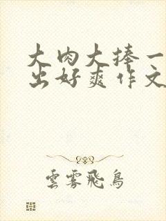 大肉大捧一进一出好爽作文