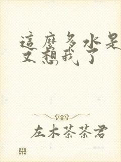 这么多水是不是又想我了