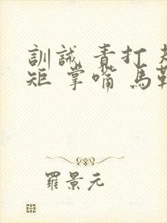 训诫 责打 规矩 掌嘴 马鞭