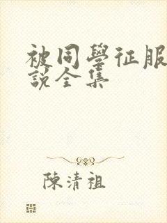 被同学征服的小说全集