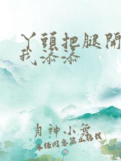 丫头把腿开大让我添添