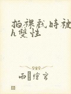 拍裸戏时被c了h双性