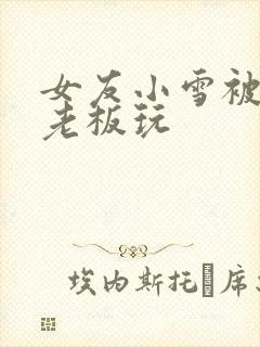 女友小雪被房东老板玩