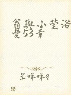 翁与小莹浴室欢爱53章