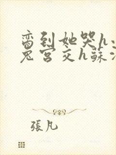 脔到她哭h小白兔宫交h苏沫