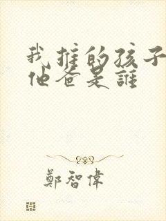 我推的孩子男主他爸是谁