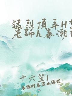 猛烈顶弄H禁欲老师h春潮视频