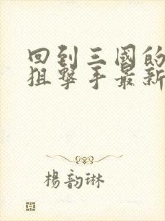 回到三国的特种狙击手最新章节