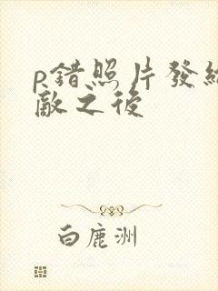 p错照片发给情敌之后