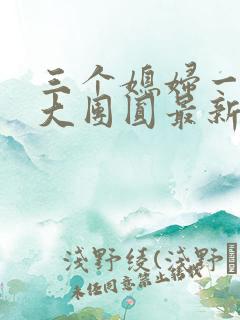 三个媳妇一锅烩大团圆最新章节