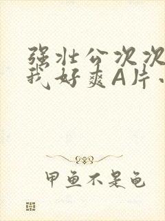 强壮公次次弄得我好爽A片小说