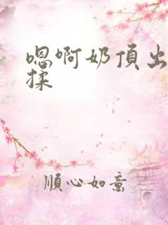 嗯啊奶顶出来了揉