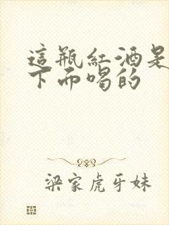 这瓶红酒是给你下面喝的