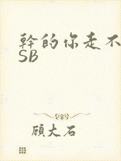 干的你走不了路SB