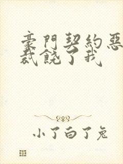 豪门契约恶魔总裁饶了我