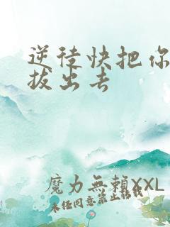 逆徒快把你东西拔出去