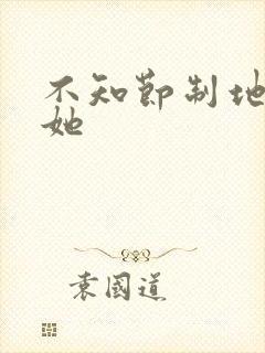 不知节制地索要她