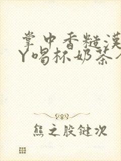 掌中香糙汉HBY喝杯奶茶全文