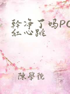 干净了吗PO脸红心跳