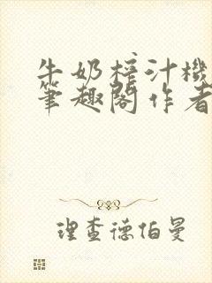 牛奶榨汁机po笔趣阁作者