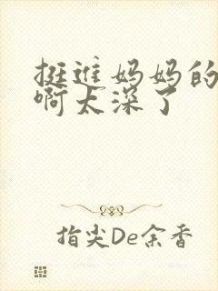 挺进妈妈的花苞啊太深了