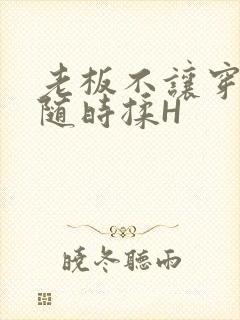 老板不让穿乳罩随时揉H