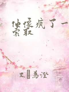 他像疯了一样的索取